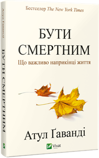 Бути смертник. Атул Ґаванді. Філософія смерті. Як гідно піти у вічність. Медичне дослідження життя старих людей. Видавництво Віват 2016